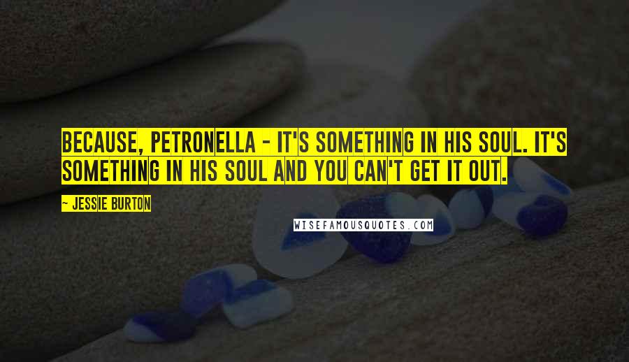 Jessie Burton Quotes: Because, Petronella - it's something in his soul. It's something in his soul and you can't get it out.