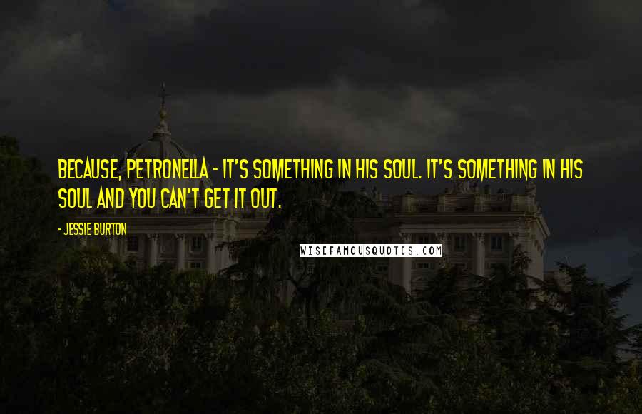 Jessie Burton Quotes: Because, Petronella - it's something in his soul. It's something in his soul and you can't get it out.