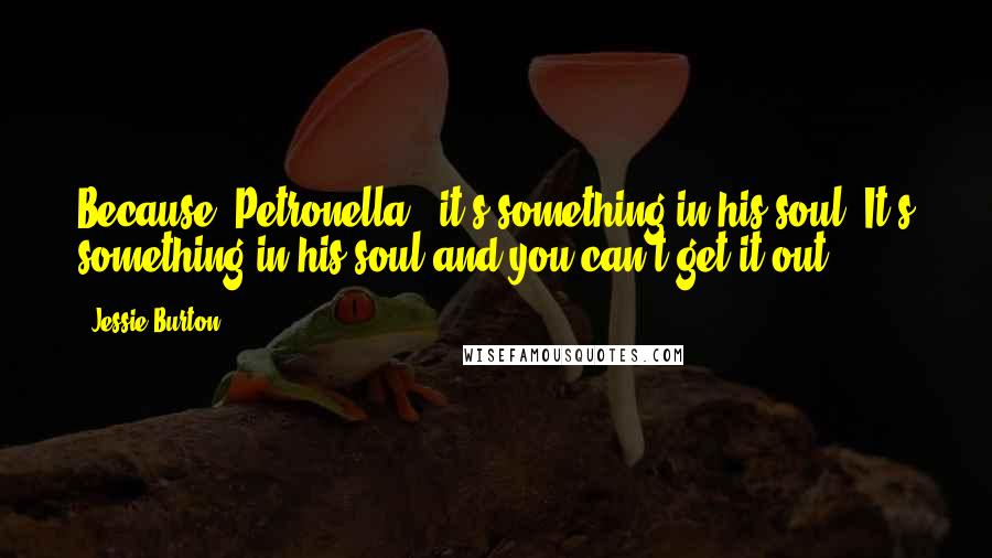 Jessie Burton Quotes: Because, Petronella - it's something in his soul. It's something in his soul and you can't get it out.