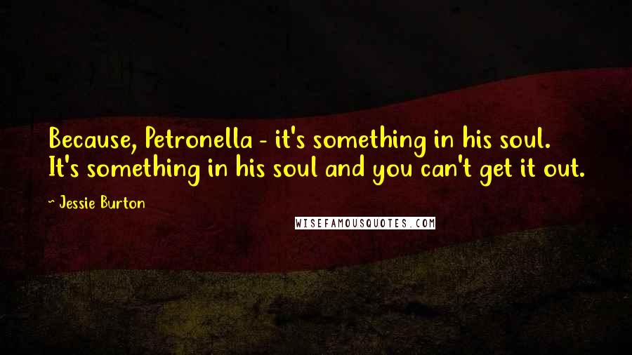 Jessie Burton Quotes: Because, Petronella - it's something in his soul. It's something in his soul and you can't get it out.