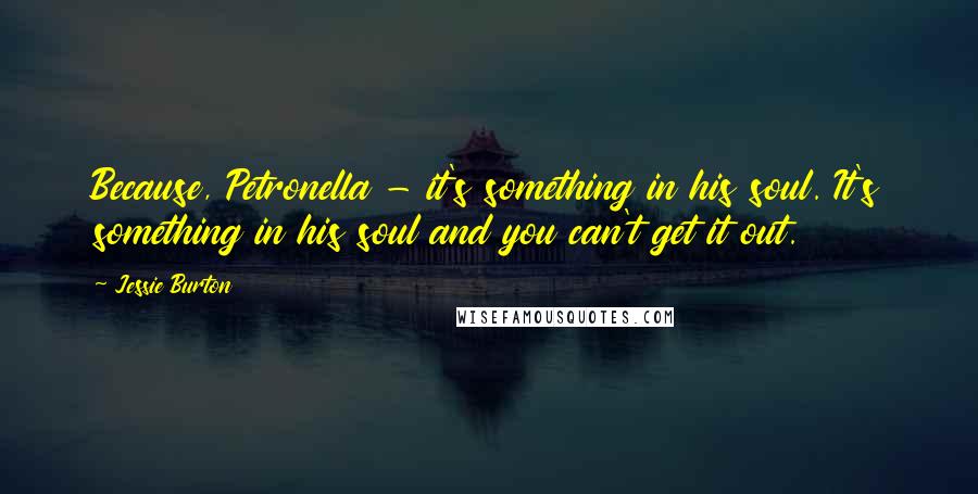 Jessie Burton Quotes: Because, Petronella - it's something in his soul. It's something in his soul and you can't get it out.