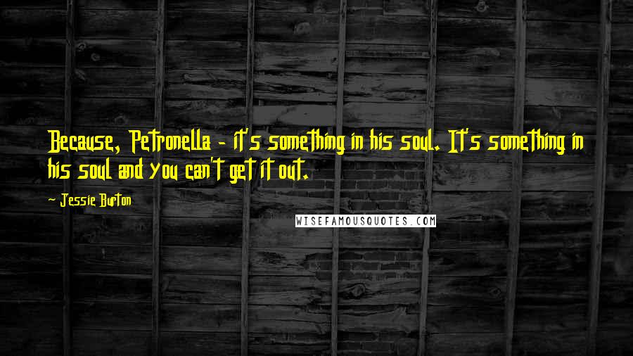 Jessie Burton Quotes: Because, Petronella - it's something in his soul. It's something in his soul and you can't get it out.