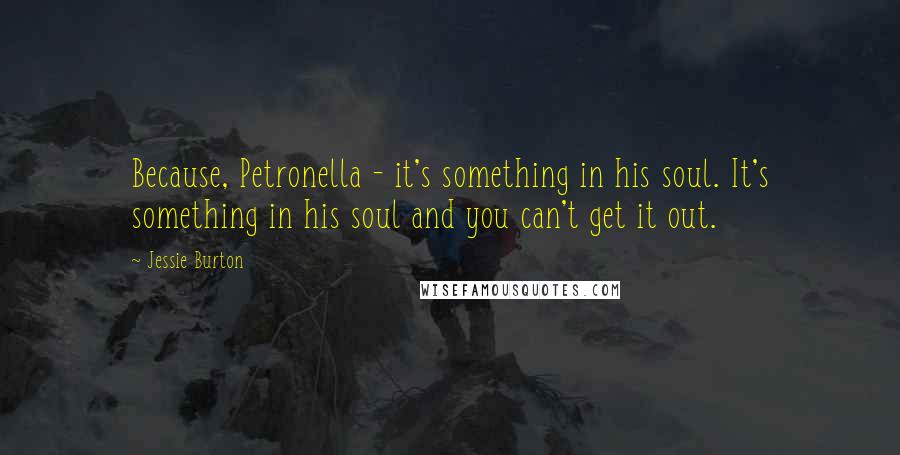 Jessie Burton Quotes: Because, Petronella - it's something in his soul. It's something in his soul and you can't get it out.