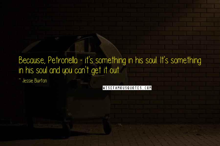 Jessie Burton Quotes: Because, Petronella - it's something in his soul. It's something in his soul and you can't get it out.