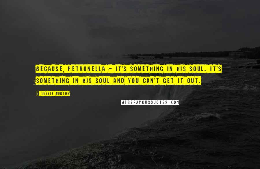 Jessie Burton Quotes: Because, Petronella - it's something in his soul. It's something in his soul and you can't get it out.