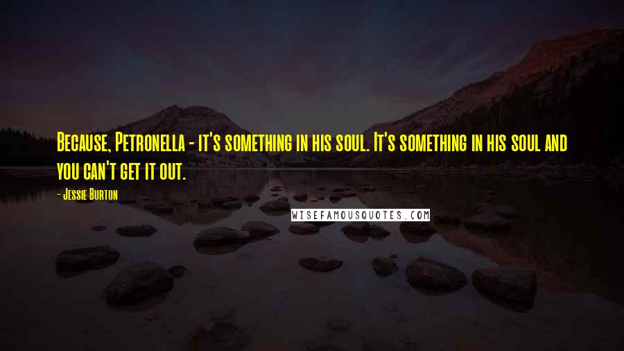 Jessie Burton Quotes: Because, Petronella - it's something in his soul. It's something in his soul and you can't get it out.