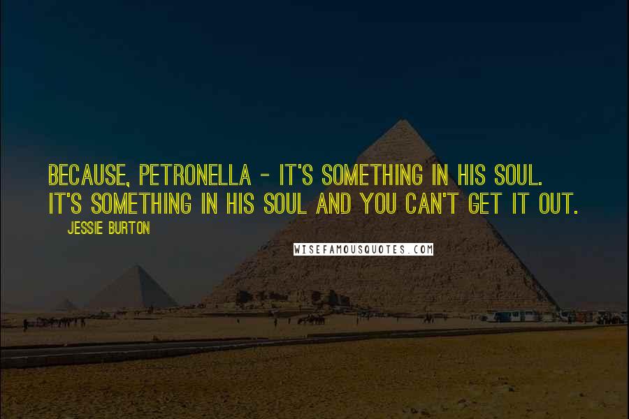 Jessie Burton Quotes: Because, Petronella - it's something in his soul. It's something in his soul and you can't get it out.