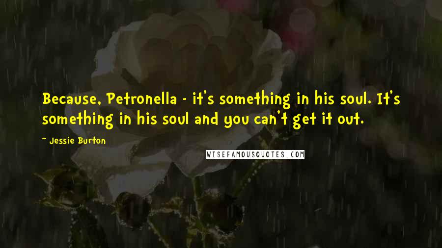 Jessie Burton Quotes: Because, Petronella - it's something in his soul. It's something in his soul and you can't get it out.