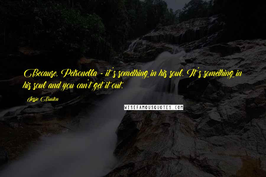 Jessie Burton Quotes: Because, Petronella - it's something in his soul. It's something in his soul and you can't get it out.