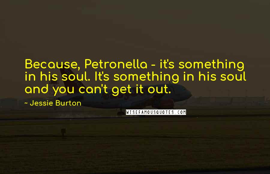 Jessie Burton Quotes: Because, Petronella - it's something in his soul. It's something in his soul and you can't get it out.