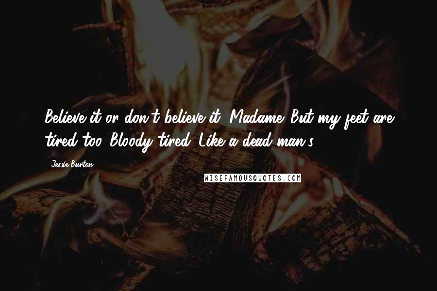 Jessie Burton Quotes: Believe it or don't believe it, Madame. But my feet are tired too. Bloody tired. Like a dead man's.