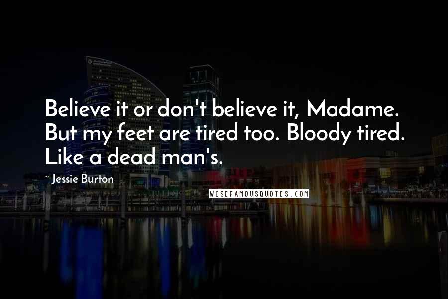 Jessie Burton Quotes: Believe it or don't believe it, Madame. But my feet are tired too. Bloody tired. Like a dead man's.