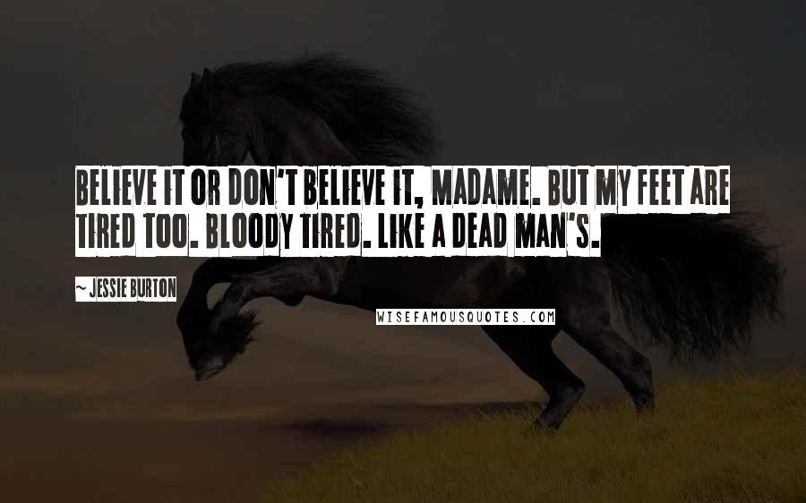 Jessie Burton Quotes: Believe it or don't believe it, Madame. But my feet are tired too. Bloody tired. Like a dead man's.