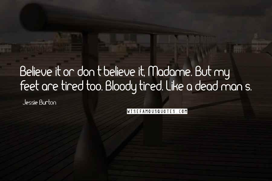 Jessie Burton Quotes: Believe it or don't believe it, Madame. But my feet are tired too. Bloody tired. Like a dead man's.