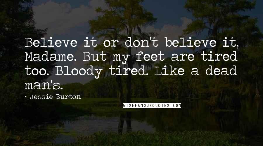 Jessie Burton Quotes: Believe it or don't believe it, Madame. But my feet are tired too. Bloody tired. Like a dead man's.