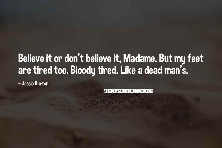 Jessie Burton Quotes: Believe it or don't believe it, Madame. But my feet are tired too. Bloody tired. Like a dead man's.