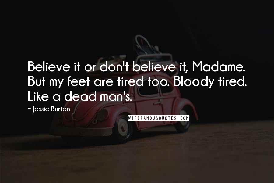 Jessie Burton Quotes: Believe it or don't believe it, Madame. But my feet are tired too. Bloody tired. Like a dead man's.