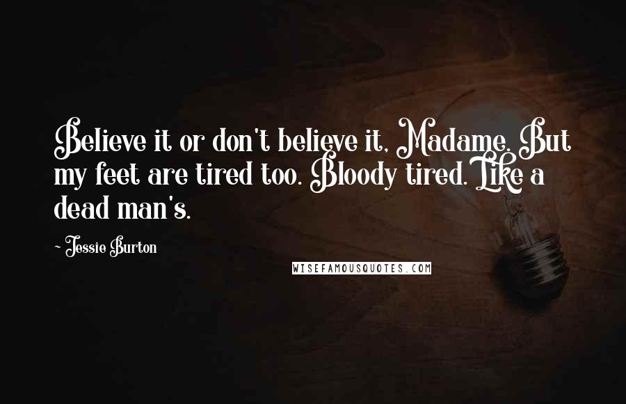 Jessie Burton Quotes: Believe it or don't believe it, Madame. But my feet are tired too. Bloody tired. Like a dead man's.