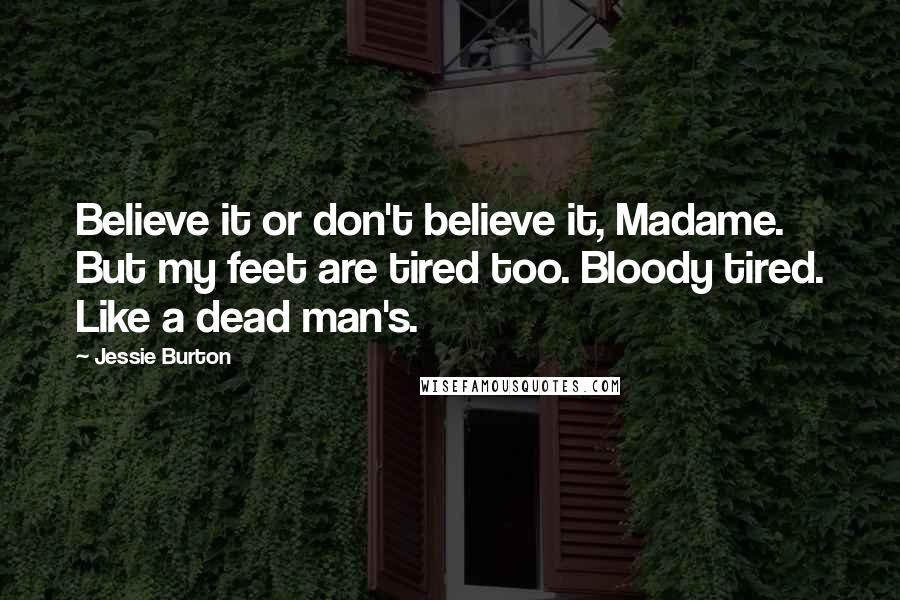 Jessie Burton Quotes: Believe it or don't believe it, Madame. But my feet are tired too. Bloody tired. Like a dead man's.