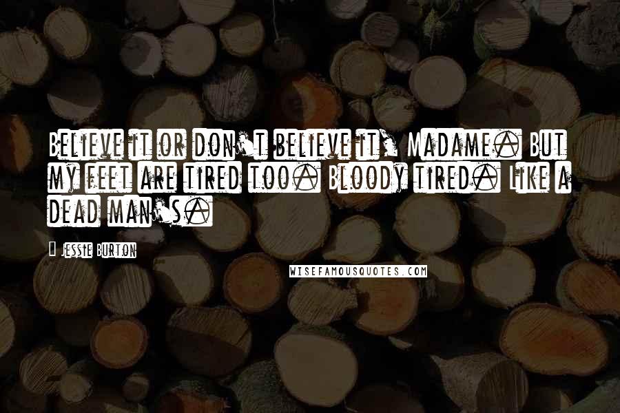 Jessie Burton Quotes: Believe it or don't believe it, Madame. But my feet are tired too. Bloody tired. Like a dead man's.