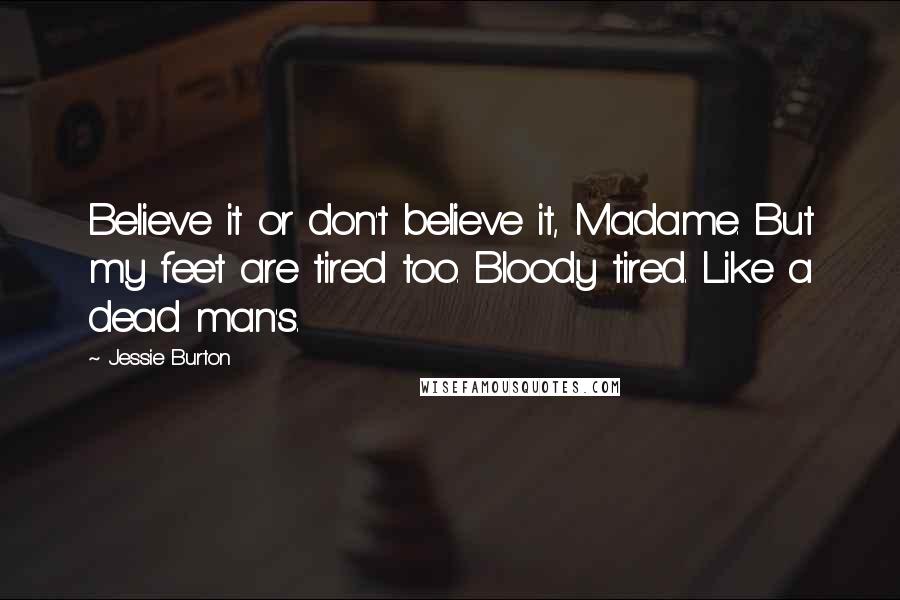 Jessie Burton Quotes: Believe it or don't believe it, Madame. But my feet are tired too. Bloody tired. Like a dead man's.