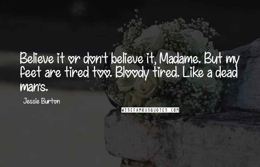 Jessie Burton Quotes: Believe it or don't believe it, Madame. But my feet are tired too. Bloody tired. Like a dead man's.