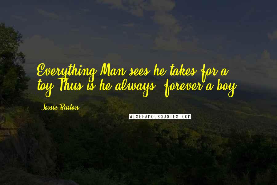 Jessie Burton Quotes: Everything Man sees he takes for a toy.Thus is he always, forever a boy.