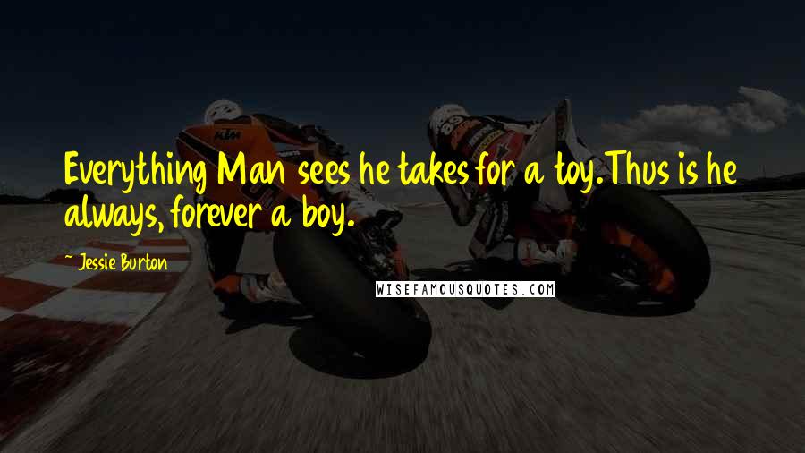 Jessie Burton Quotes: Everything Man sees he takes for a toy.Thus is he always, forever a boy.