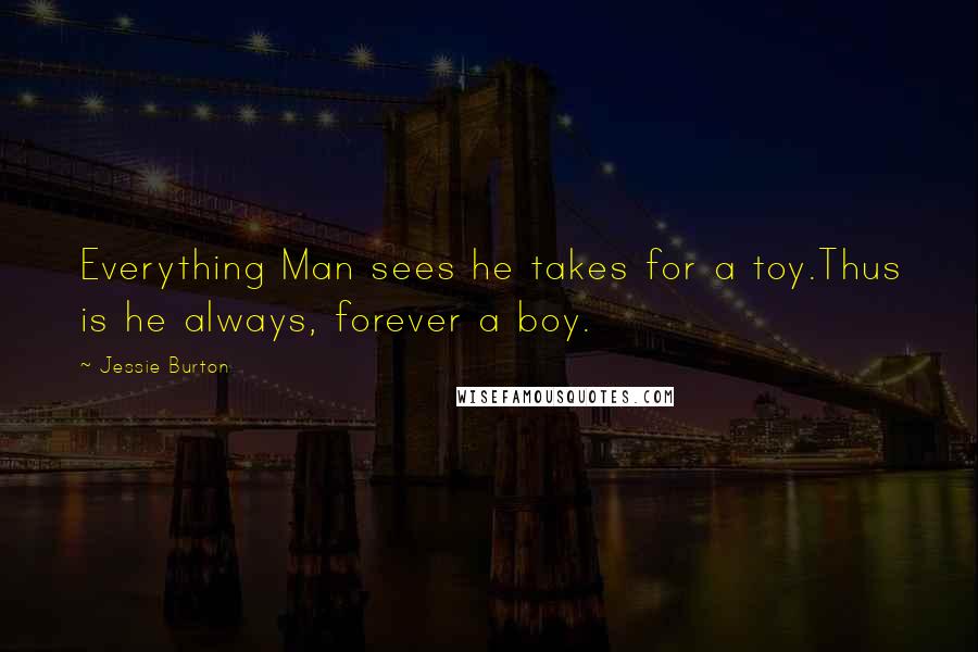 Jessie Burton Quotes: Everything Man sees he takes for a toy.Thus is he always, forever a boy.