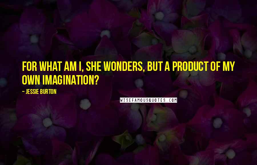 Jessie Burton Quotes: For what am I, she wonders, but a product of my own imagination?