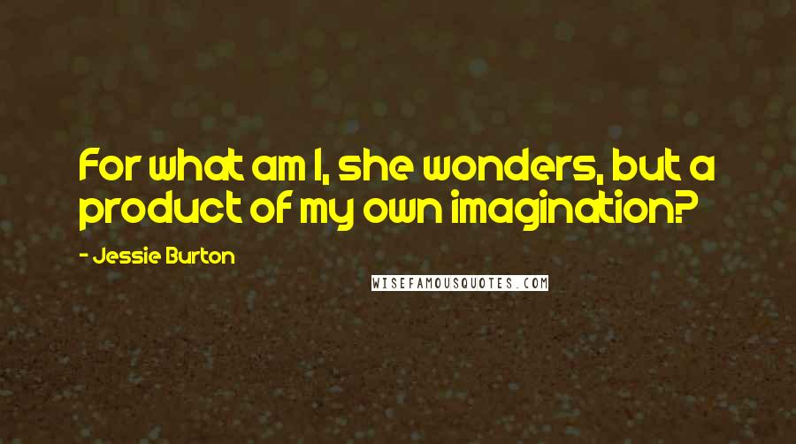 Jessie Burton Quotes: For what am I, she wonders, but a product of my own imagination?