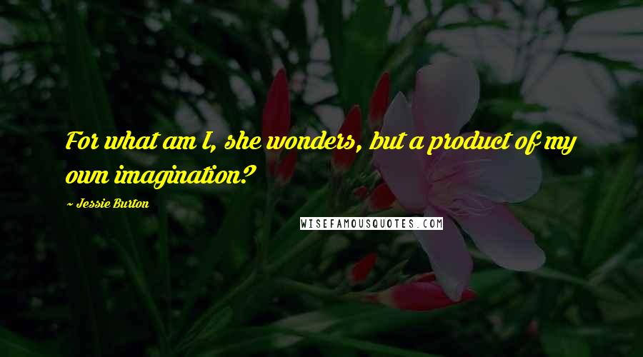 Jessie Burton Quotes: For what am I, she wonders, but a product of my own imagination?