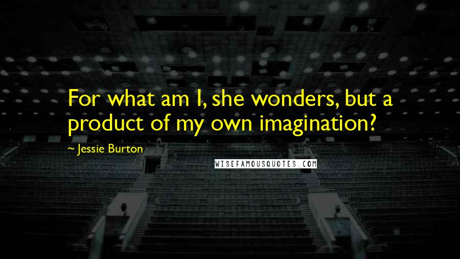 Jessie Burton Quotes: For what am I, she wonders, but a product of my own imagination?