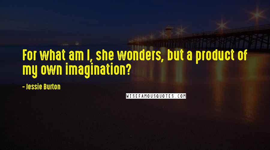 Jessie Burton Quotes: For what am I, she wonders, but a product of my own imagination?