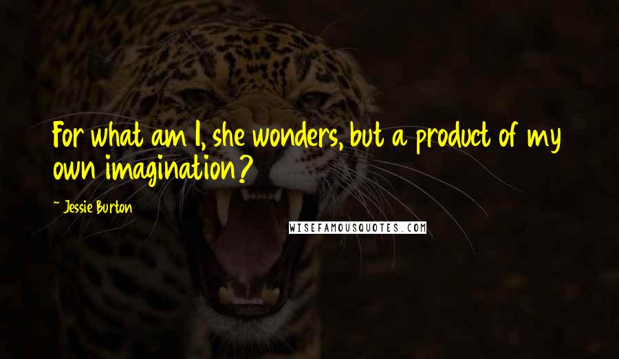 Jessie Burton Quotes: For what am I, she wonders, but a product of my own imagination?