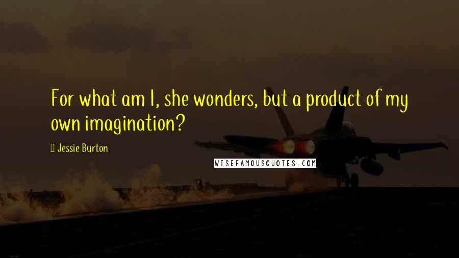 Jessie Burton Quotes: For what am I, she wonders, but a product of my own imagination?