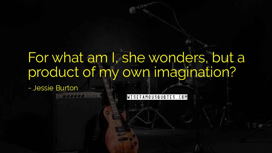 Jessie Burton Quotes: For what am I, she wonders, but a product of my own imagination?