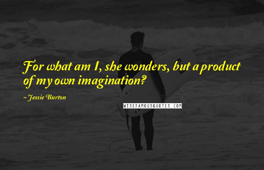 Jessie Burton Quotes: For what am I, she wonders, but a product of my own imagination?