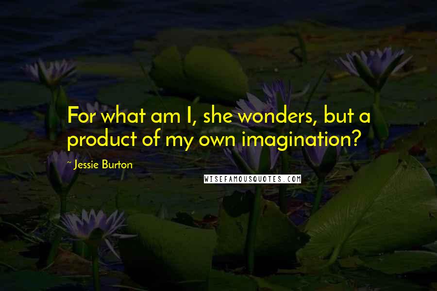 Jessie Burton Quotes: For what am I, she wonders, but a product of my own imagination?