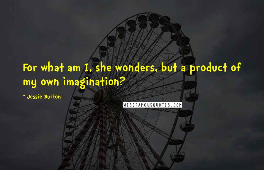 Jessie Burton Quotes: For what am I, she wonders, but a product of my own imagination?