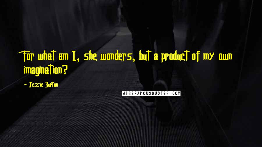 Jessie Burton Quotes: For what am I, she wonders, but a product of my own imagination?