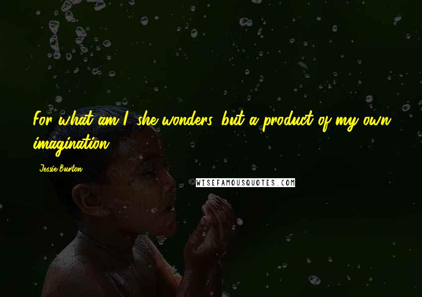 Jessie Burton Quotes: For what am I, she wonders, but a product of my own imagination?