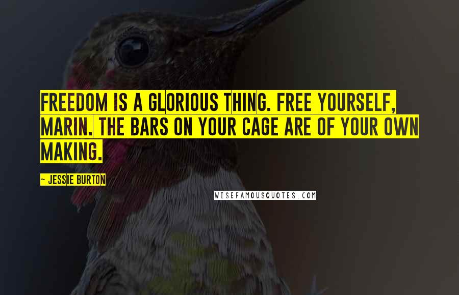 Jessie Burton Quotes: Freedom is a glorious thing. Free yourself, Marin. The bars on your cage are of your own making.