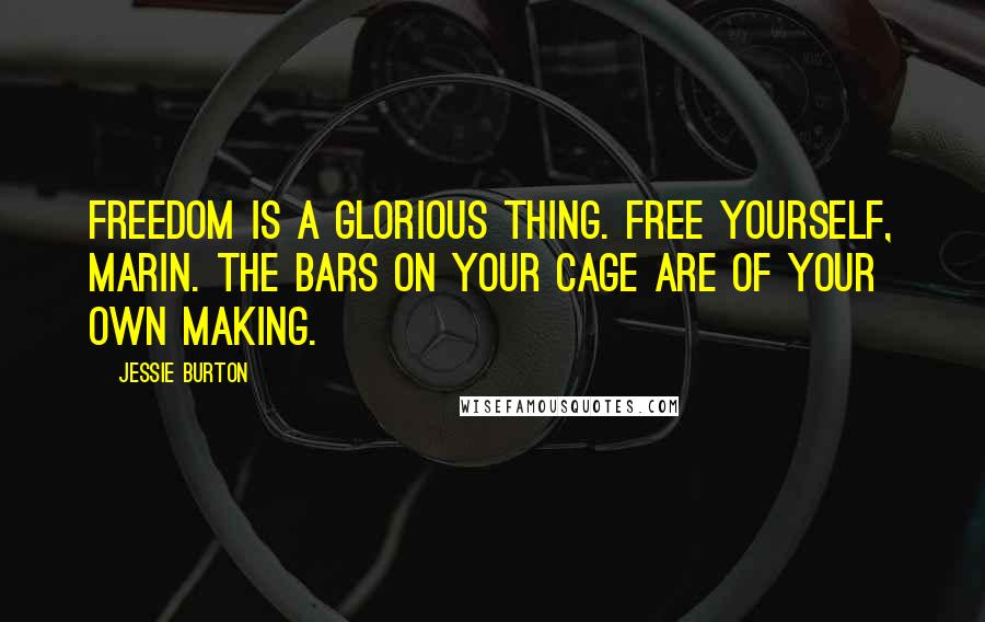 Jessie Burton Quotes: Freedom is a glorious thing. Free yourself, Marin. The bars on your cage are of your own making.