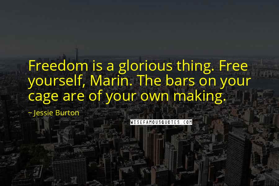 Jessie Burton Quotes: Freedom is a glorious thing. Free yourself, Marin. The bars on your cage are of your own making.