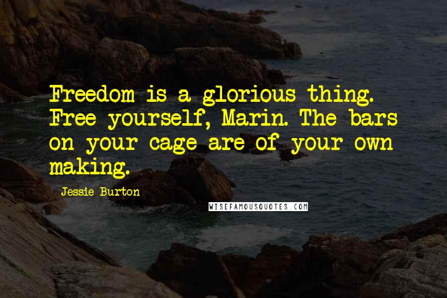 Jessie Burton Quotes: Freedom is a glorious thing. Free yourself, Marin. The bars on your cage are of your own making.