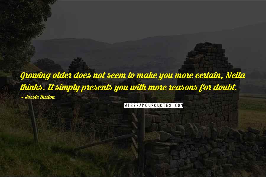 Jessie Burton Quotes: Growing older does not seem to make you more certain, Nella thinks. It simply presents you with more reasons for doubt.