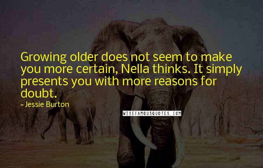 Jessie Burton Quotes: Growing older does not seem to make you more certain, Nella thinks. It simply presents you with more reasons for doubt.