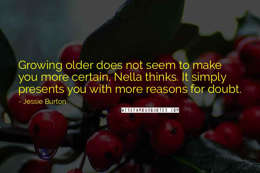 Jessie Burton Quotes: Growing older does not seem to make you more certain, Nella thinks. It simply presents you with more reasons for doubt.