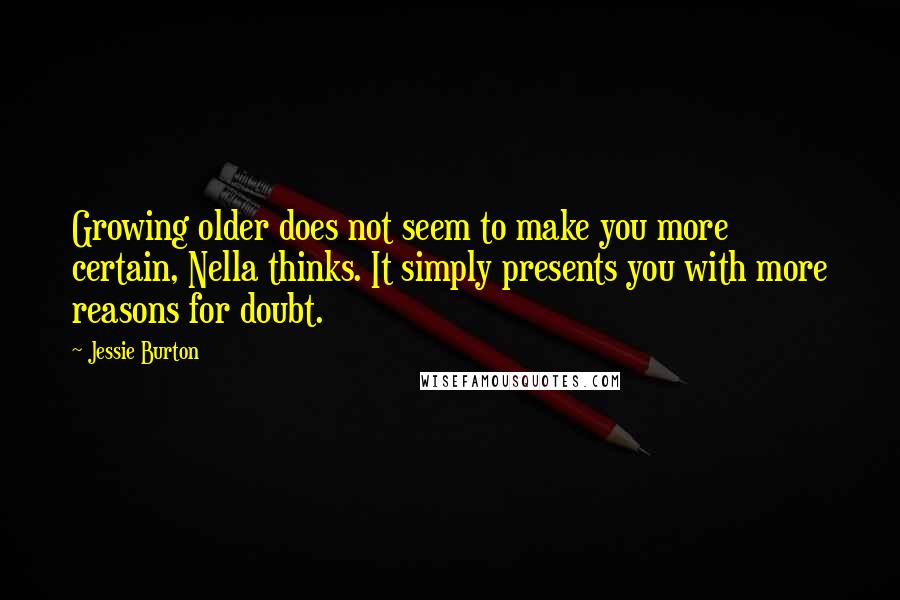 Jessie Burton Quotes: Growing older does not seem to make you more certain, Nella thinks. It simply presents you with more reasons for doubt.